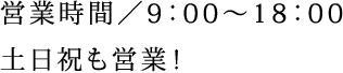 営業時間／9：00～18：00 土日祝も営業！