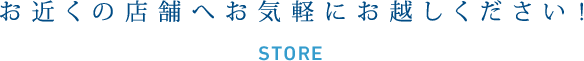 お近くの店舗へお気軽にお越しください！