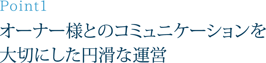 Point1：オーナー様とのコミュニケーションを大切にした円滑な運営